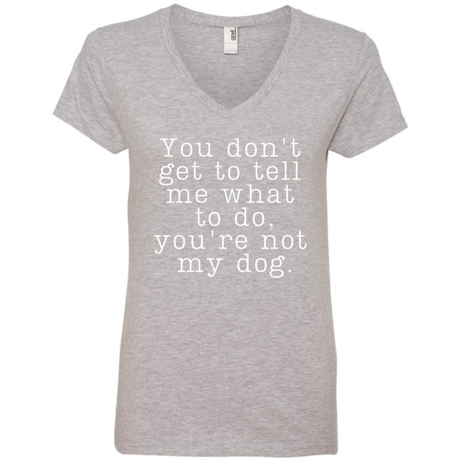 You Don't Get To Tell Me What To Do, You're Not My Dog V-Neck Tee
