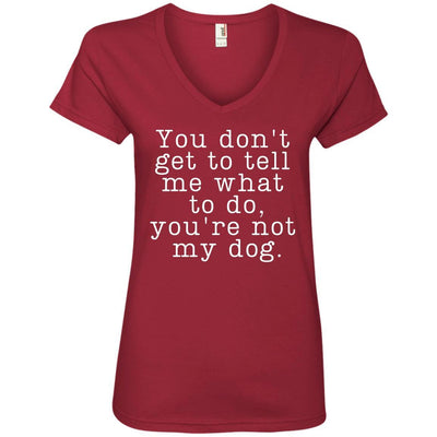 You Don't Get To Tell Me What To Do, You're Not My Dog V-Neck Tee