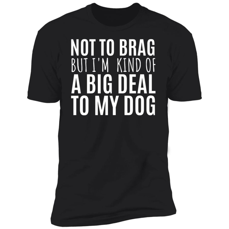 Not To Brag But I'm Kind Of A Big Deal To My Dog Premium Tee