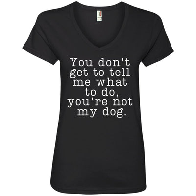 You Don't Get To Tell Me What To Do, You're Not My Dog V-Neck Tee