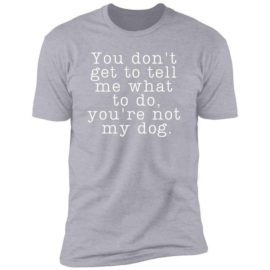 You Don't Get To Tell Me What To Do, You're Not My Dog Premium Tee