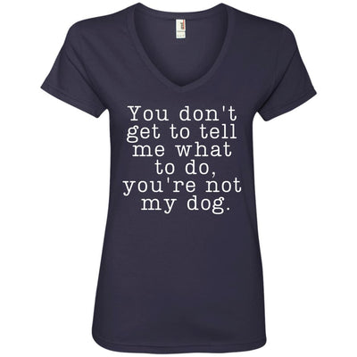 You Don't Get To Tell Me What To Do, You're Not My Dog V-Neck Tee
